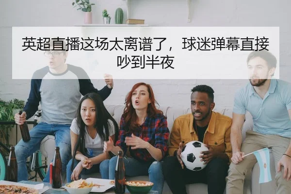 英超直播这场太离谱了，球迷弹幕直接吵到半夜