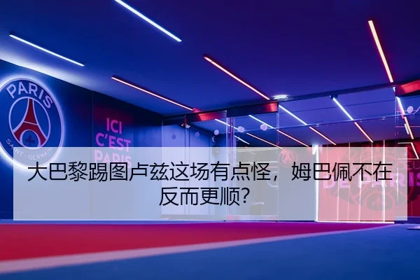 大巴黎踢图卢兹这场有点怪，姆巴佩不在反而更顺？