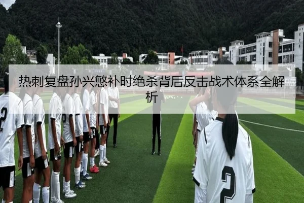 热刺复盘孙兴慜补时绝杀背后反击战术体系全解析