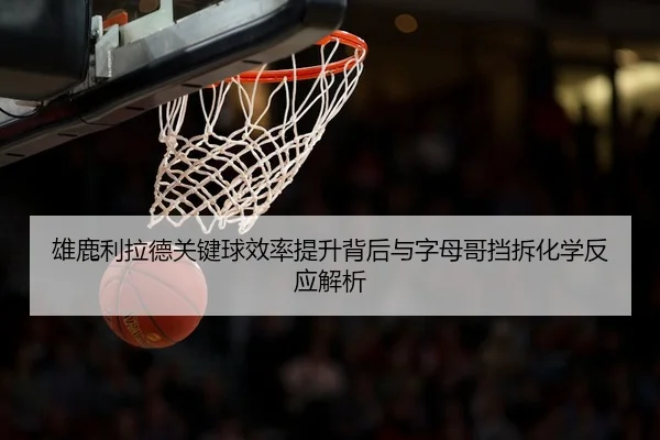 雄鹿利拉德关键球效率提升背后与字母哥挡拆化学反应解析