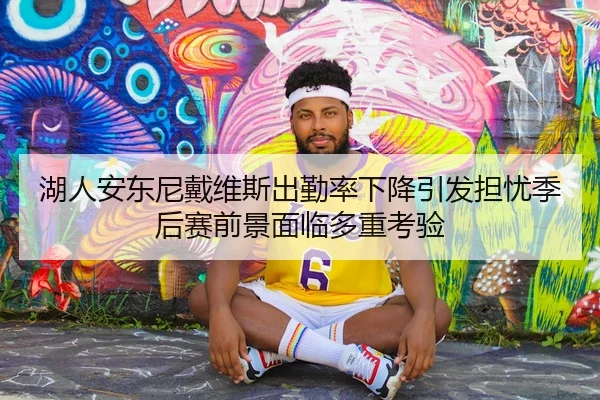湖人安东尼戴维斯出勤率下降引发担忧季后赛前景面临多重考验