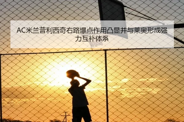 AC米兰普利西奇右路爆点作用凸显并与莱奥形成强力互补体系
