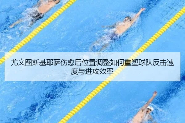 尤文图斯基耶萨伤愈后位置调整如何重塑球队反击速度与进攻效率