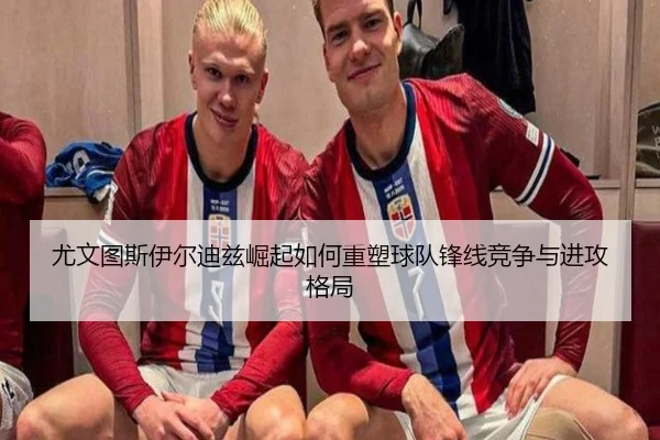 尤文图斯伊尔迪兹崛起如何重塑球队锋线竞争与进攻格局