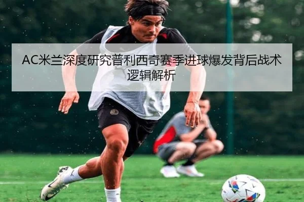 AC米兰深度研究普利西奇赛季进球爆发背后战术逻辑解析