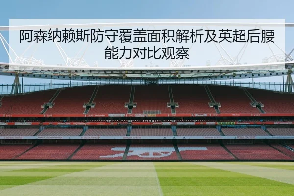 阿森纳赖斯防守覆盖面积解析及英超后腰能力对比观察
