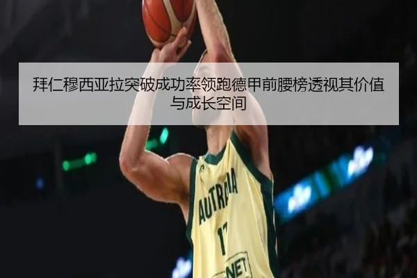 拜仁穆西亚拉突破成功率领跑德甲前腰榜透视其价值与成长空间