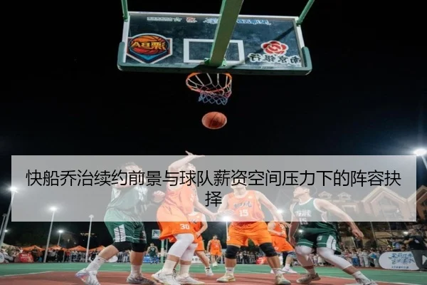 快船乔治续约前景与球队薪资空间压力下的阵容抉择