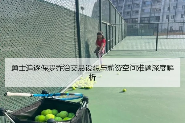 勇士追逐保罗乔治交易设想与薪资空间难题深度解析