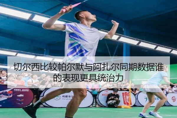 切尔西比较帕尔默与阿扎尔同期数据谁的表现更具统治力