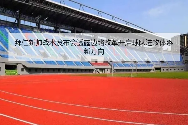 拜仁新帅战术发布会透露边路改革开启球队进攻体系新方向