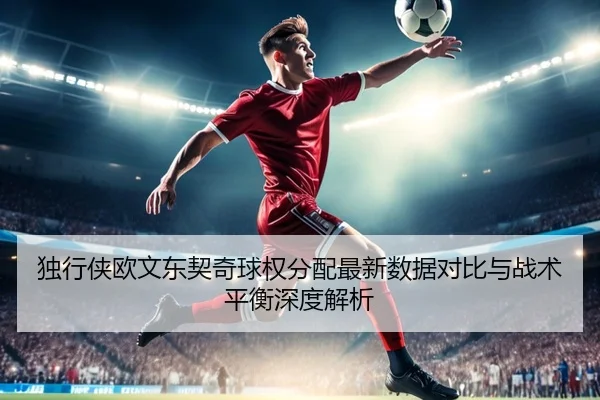 独行侠欧文东契奇球权分配最新数据对比与战术平衡深度解析