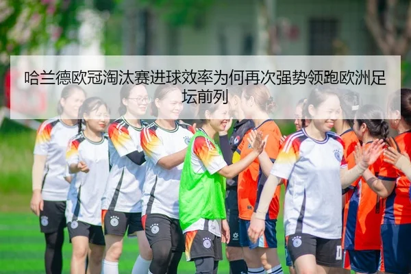 哈兰德欧冠淘汰赛进球效率为何再次强势领跑欧洲足坛前列
