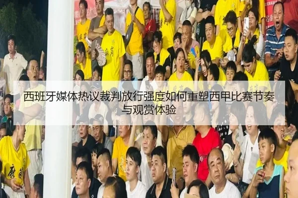 西班牙媒体热议裁判放行强度如何重塑西甲比赛节奏与观赏体验