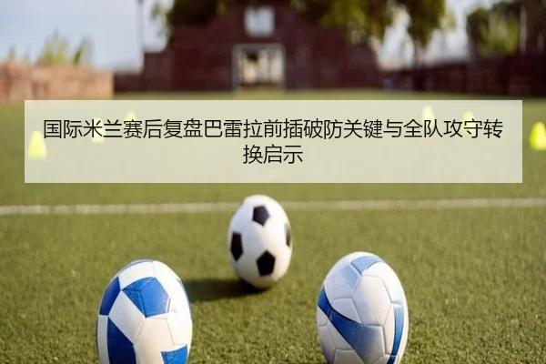 国际米兰赛后复盘巴雷拉前插破防关键与全队攻守转换启示