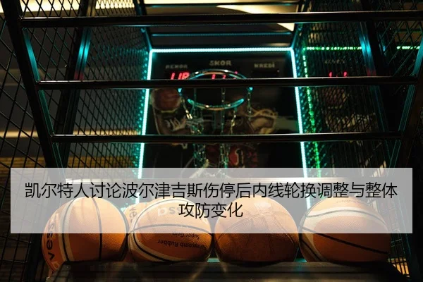 凯尔特人讨论波尔津吉斯伤停后内线轮换调整与整体攻防变化