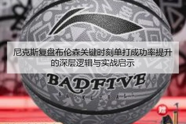 尼克斯复盘布伦森关键时刻单打成功率提升的深层逻辑与实战启示
