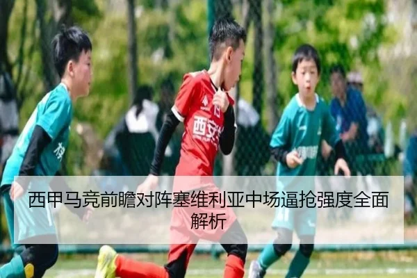 西甲马竞前瞻对阵塞维利亚中场逼抢强度全面解析