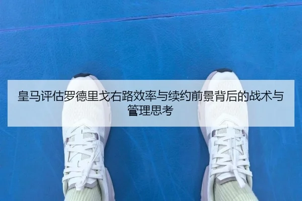 皇马评估罗德里戈右路效率与续约前景背后的战术与管理思考