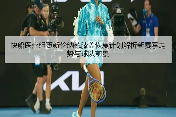 快船医疗组更新伦纳德膝盖恢复计划解析新赛季走势与球队前景
