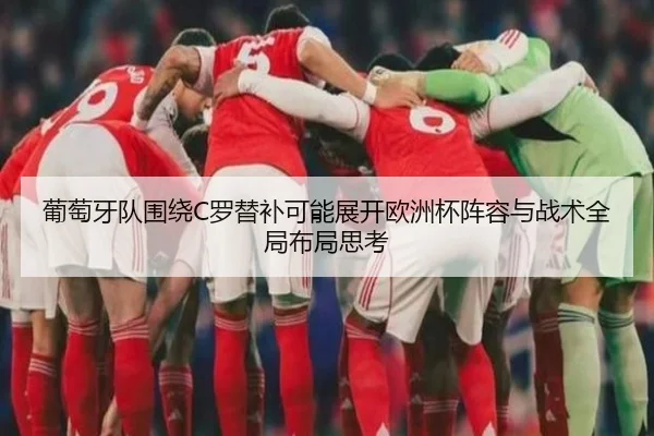 葡萄牙队围绕C罗替补可能展开欧洲杯阵容与战术全局布局思考