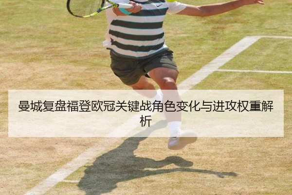 曼城复盘福登欧冠关键战角色变化与进攻权重解析