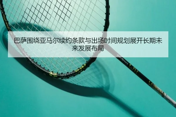 巴萨围绕亚马尔续约条款与出场时间规划展开长期未来发展布局