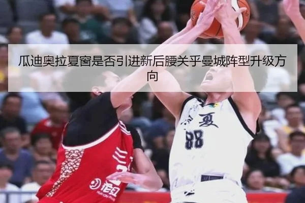 瓜迪奥拉夏窗是否引进新后腰关乎曼城阵型升级方向