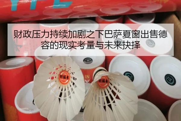 财政压力持续加剧之下巴萨夏窗出售德容的现实考量与未来抉择