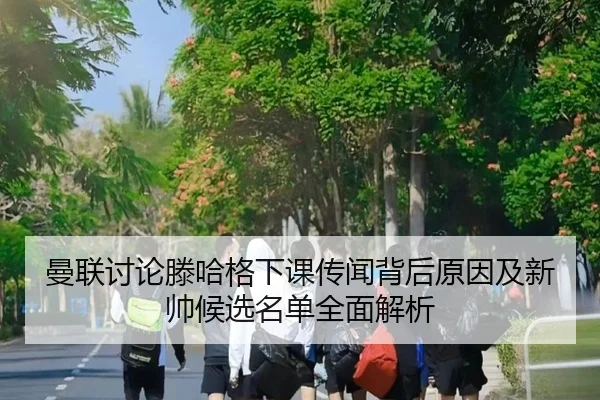 曼联讨论滕哈格下课传闻背后原因及新帅候选名单全面解析