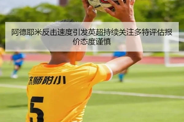 阿德耶米反击速度引发英超持续关注多特评估报价态度谨慎