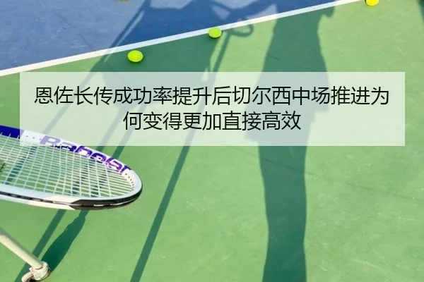 恩佐长传成功率提升后切尔西中场推进为何变得更加直接高效