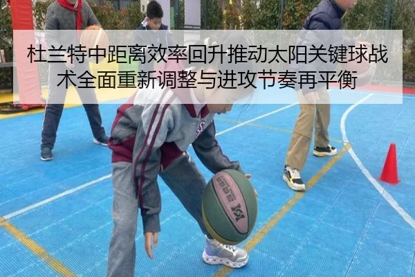 杜兰特中距离效率回升推动太阳关键球战术全面重新调整与进攻节奏再平衡